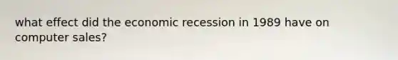 what effect did the economic recession in 1989 have on computer sales?