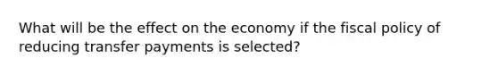 What will be the effect on the economy if the fiscal policy of reducing transfer payments is selected?