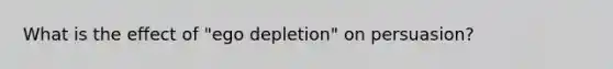 What is the effect of "ego depletion" on persuasion?