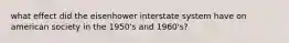 what effect did the eisenhower interstate system have on american society in the 1950's and 1960's?