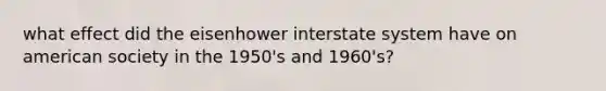 what effect did the eisenhower interstate system have on american society in the 1950's and 1960's?