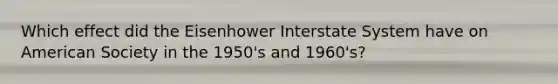 Which effect did the Eisenhower Interstate System have on American Society in the 1950's and 1960's?