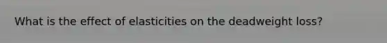 What is the effect of elasticities on the deadweight loss?