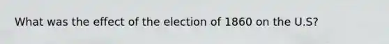 What was the effect of the election of 1860 on the U.S?