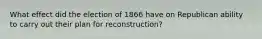 What effect did the election of 1866 have on Republican ability to carry out their plan for reconstruction?