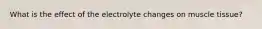 What is the effect of the electrolyte changes on muscle tissue?