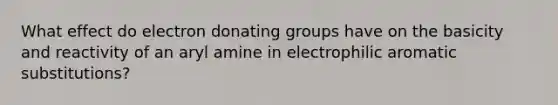 What effect do electron donating groups have on the basicity and reactivity of an aryl amine in electrophilic aromatic substitutions?