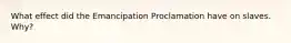 What effect did the Emancipation Proclamation have on slaves. Why?