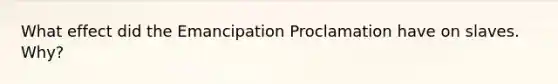 What effect did the Emancipation Proclamation have on slaves. Why?