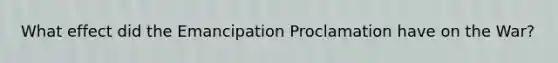 What effect did the Emancipation Proclamation have on the War?