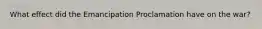 What effect did the Emancipation Proclamation have on the war?