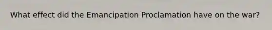 What effect did the Emancipation Proclamation have on the war?