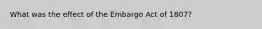 What was the effect of the Embargo Act of 1807?