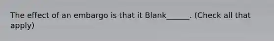 The effect of an embargo is that it Blank______. (Check all that apply)