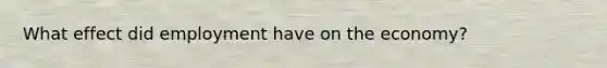What effect did employment have on the economy?