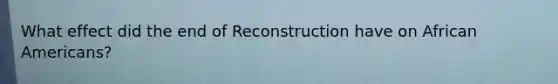 What effect did the end of Reconstruction have on African Americans?