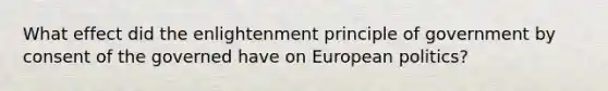 What effect did the enlightenment principle of government by consent of the governed have on European politics?