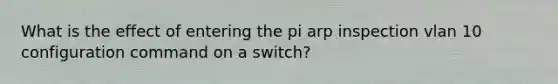 What is the effect of entering the pi arp inspection vlan 10 configuration command on a switch?