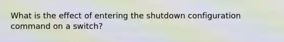 What is the effect of entering the shutdown configuration command on a switch?