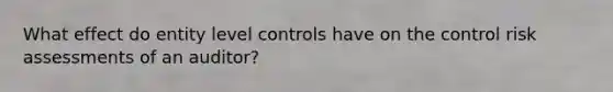 What effect do entity level controls have on the control risk assessments of an auditor?