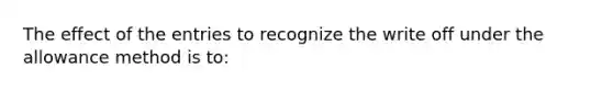 The effect of the entries to recognize the write off under the allowance method is to: