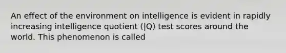 An effect of the environment on intelligence is evident in rapidly increasing intelligence quotient (|Q) test scores around the world. This phenomenon is called