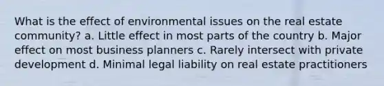 What is the effect of environmental issues on the real estate community? a. Little effect in most parts of the country b. Major effect on most business planners c. Rarely intersect with private development d. Minimal legal liability on real estate practitioners