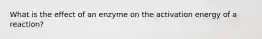 What is the effect of an enzyme on the activation energy of a reaction?