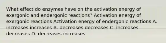 What effect do enzymes have on the activation energy of exergonic and endergonic reactions? Activation energy of exergonic reactions Activation energy of endergonic reactions A. increases increases B. decreases decreases C. increases decreases D. decreases increases