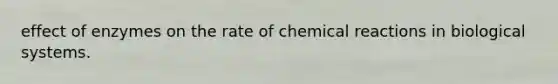 effect of enzymes on the rate of chemical reactions in biological systems.