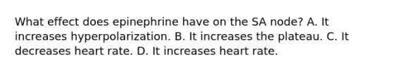 What effect does epinephrine have on the SA node? A. It increases hyperpolarization. B. It increases the plateau. C. It decreases heart rate. D. It increases heart rate.