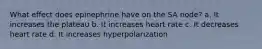 What effect does epinephrine have on the SA node? a. It increases the plateau b. It increases heart rate c. It decreases heart rate d. It increases hyperpolarization