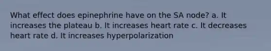 What effect does epinephrine have on the SA node? a. It increases the plateau b. It increases heart rate c. It decreases heart rate d. It increases hyperpolarization