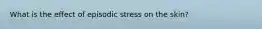 What is the effect of episodic stress on the skin?