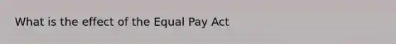 What is the effect of the Equal Pay Act