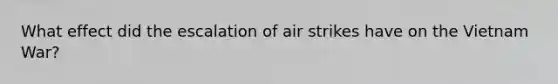 What effect did the escalation of air strikes have on the Vietnam War?