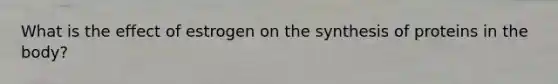 What is the effect of estrogen on the synthesis of proteins in the body?