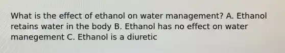 What is the effect of ethanol on water management? A. Ethanol retains water in the body B. Ethanol has no effect on water manegement C. Ethanol is a diuretic