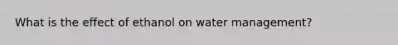 What is the effect of ethanol on water management?