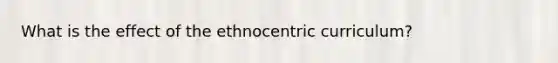 What is the effect of the ethnocentric curriculum?