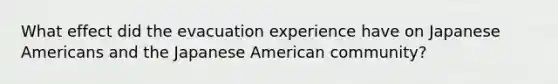 What effect did the evacuation experience have on Japanese Americans and the Japanese American community?