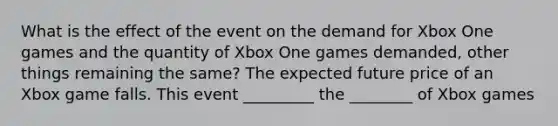 What is the effect of the event on the demand for Xbox One games and the quantity of Xbox One games demanded, other things remaining the same? The expected future price of an Xbox game falls. This event _________ the ________ of Xbox games