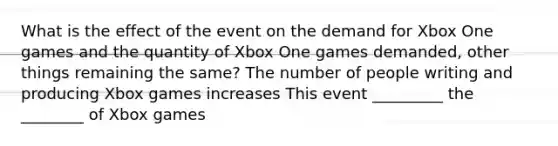 What is the effect of the event on the demand for Xbox One games and the quantity of Xbox One games demanded, other things remaining the same? The number of people writing and producing Xbox games increases This event _________ the ________ of Xbox games