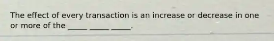 The effect of every transaction is an increase or decrease in one or more of the _____ _____ _____.