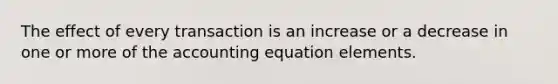 The effect of every transaction is an increase or a decrease in one or more of the accounting equation elements.