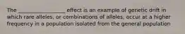 The __________________ effect is an example of genetic drift in which rare alleles, or combinations of alleles, occur at a higher frequency in a population isolated from the general population