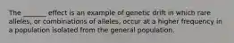 The _______ effect is an example of genetic drift in which rare alleles, or combinations of alleles, occur at a higher frequency in a population isolated from the general population.