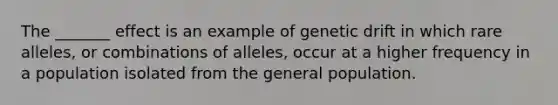 The _______ effect is an example of genetic drift in which rare alleles, or combinations of alleles, occur at a higher frequency in a population isolated from the general population.