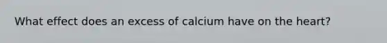 What effect does an excess of calcium have on <a href='https://www.questionai.com/knowledge/kya8ocqc6o-the-heart' class='anchor-knowledge'>the heart</a>?