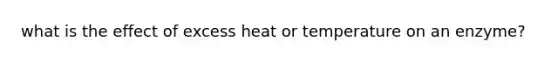 what is the effect of excess heat or temperature on an enzyme?